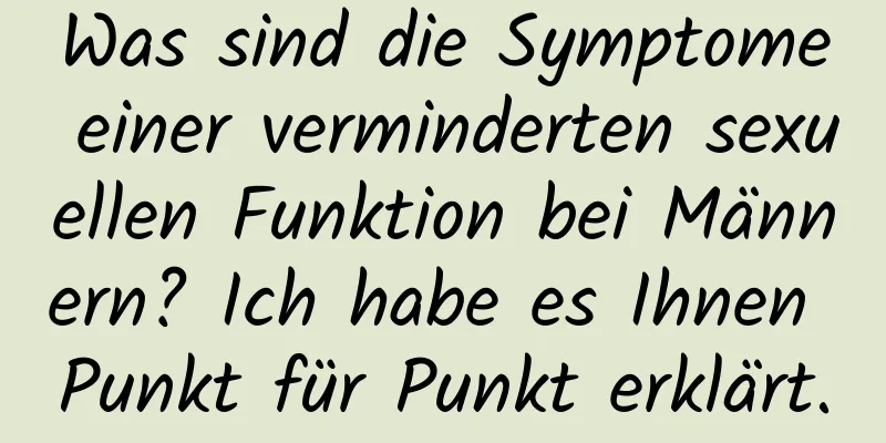 Was sind die Symptome einer verminderten sexuellen Funktion bei Männern? Ich habe es Ihnen Punkt für Punkt erklärt.