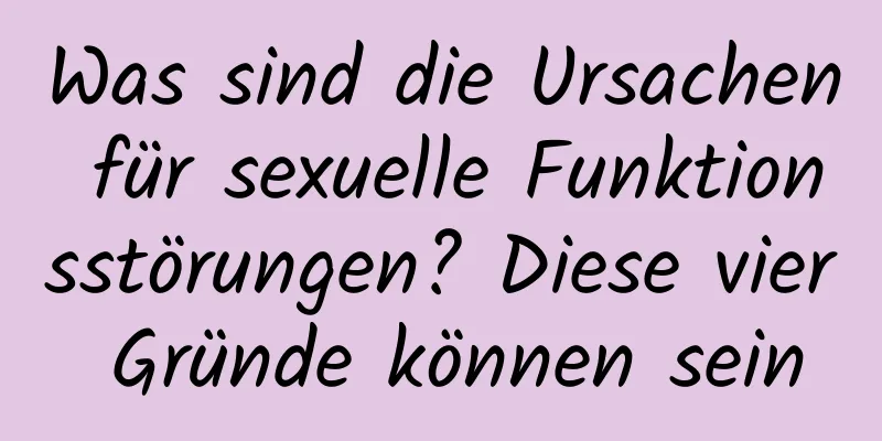 Was sind die Ursachen für sexuelle Funktionsstörungen? Diese vier Gründe können sein