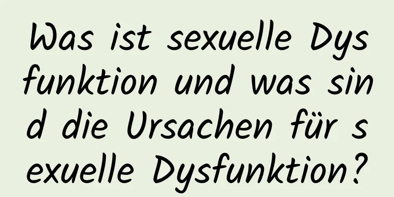 Was ist sexuelle Dysfunktion und was sind die Ursachen für sexuelle Dysfunktion?