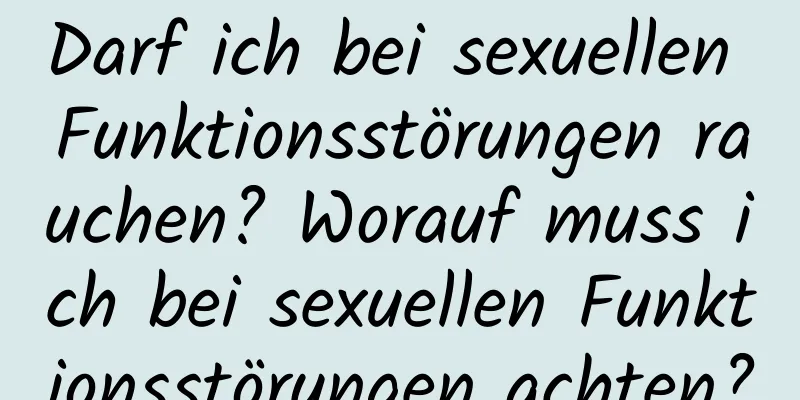 Darf ich bei sexuellen Funktionsstörungen rauchen? Worauf muss ich bei sexuellen Funktionsstörungen achten?