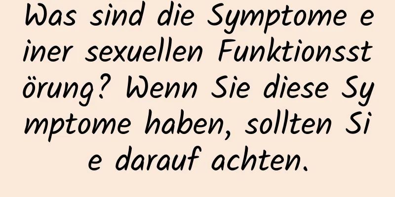 Was sind die Symptome einer sexuellen Funktionsstörung? Wenn Sie diese Symptome haben, sollten Sie darauf achten.