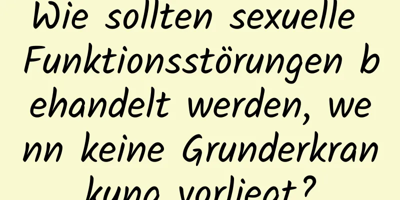 Wie sollten sexuelle Funktionsstörungen behandelt werden, wenn keine Grunderkrankung vorliegt?