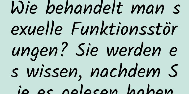 Wie behandelt man sexuelle Funktionsstörungen? Sie werden es wissen, nachdem Sie es gelesen haben