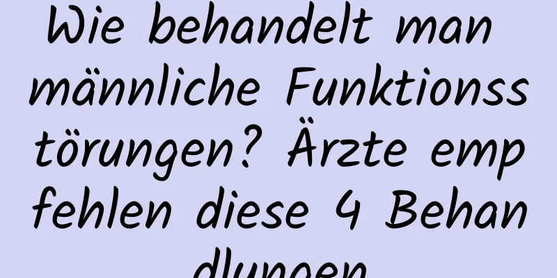 Wie behandelt man männliche Funktionsstörungen? Ärzte empfehlen diese 4 Behandlungen