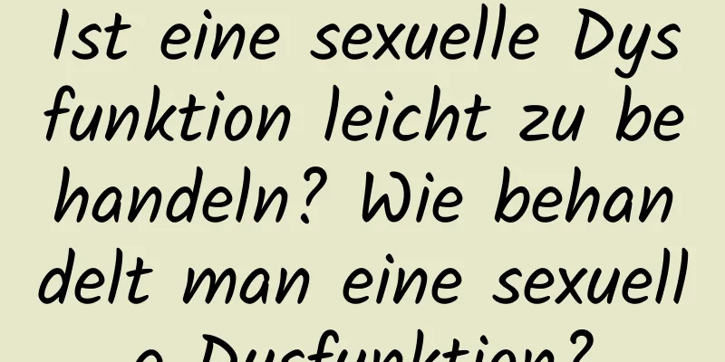 Ist eine sexuelle Dysfunktion leicht zu behandeln? Wie behandelt man eine sexuelle Dysfunktion?