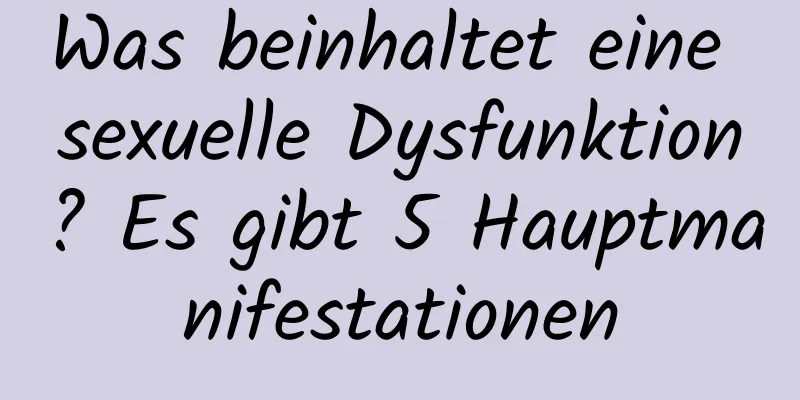 Was beinhaltet eine sexuelle Dysfunktion? Es gibt 5 Hauptmanifestationen