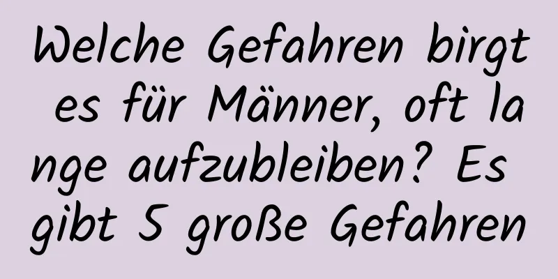 Welche Gefahren birgt es für Männer, oft lange aufzubleiben? Es gibt 5 große Gefahren