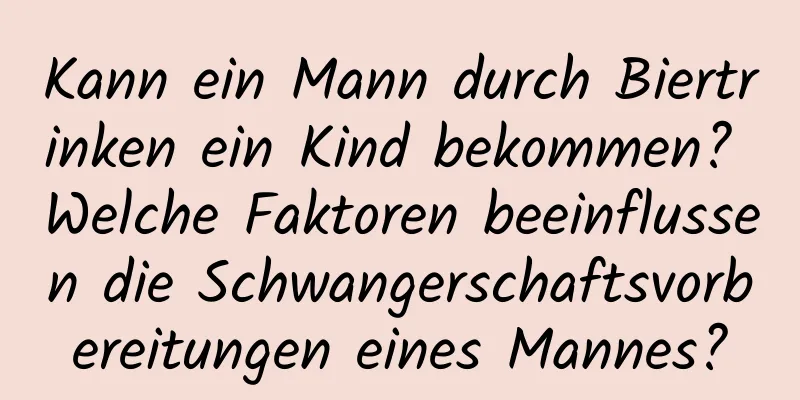 Kann ein Mann durch Biertrinken ein Kind bekommen? Welche Faktoren beeinflussen die Schwangerschaftsvorbereitungen eines Mannes?