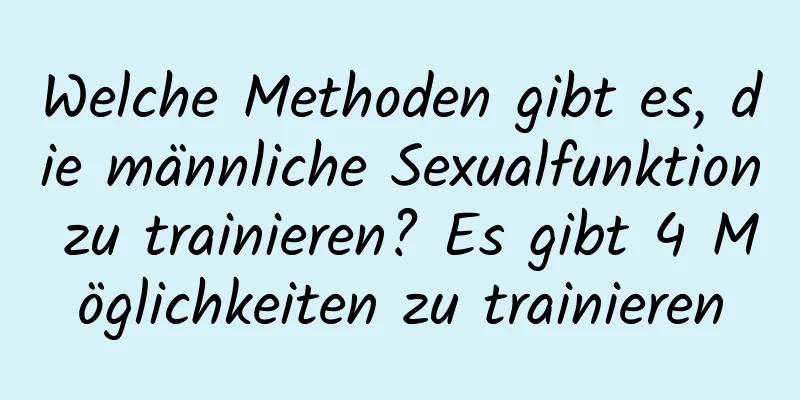 Welche Methoden gibt es, die männliche Sexualfunktion zu trainieren? Es gibt 4 Möglichkeiten zu trainieren