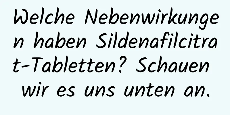 Welche Nebenwirkungen haben Sildenafilcitrat-Tabletten? Schauen wir es uns unten an.