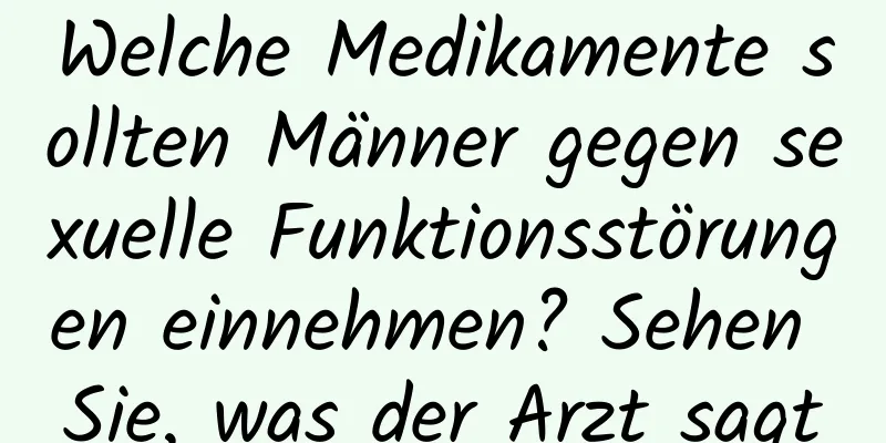 Welche Medikamente sollten Männer gegen sexuelle Funktionsstörungen einnehmen? Sehen Sie, was der Arzt sagt