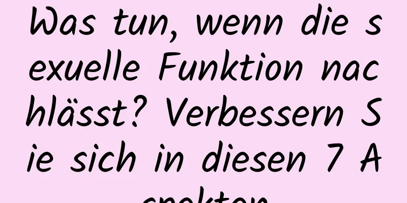 Was tun, wenn die sexuelle Funktion nachlässt? Verbessern Sie sich in diesen 7 Aspekten