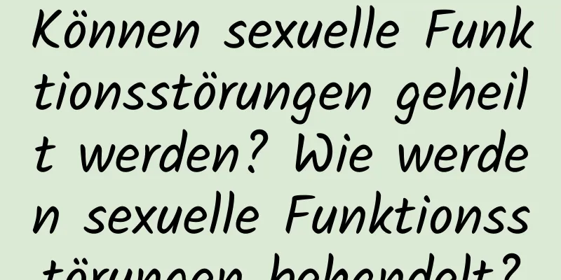 Können sexuelle Funktionsstörungen geheilt werden? Wie werden sexuelle Funktionsstörungen behandelt?