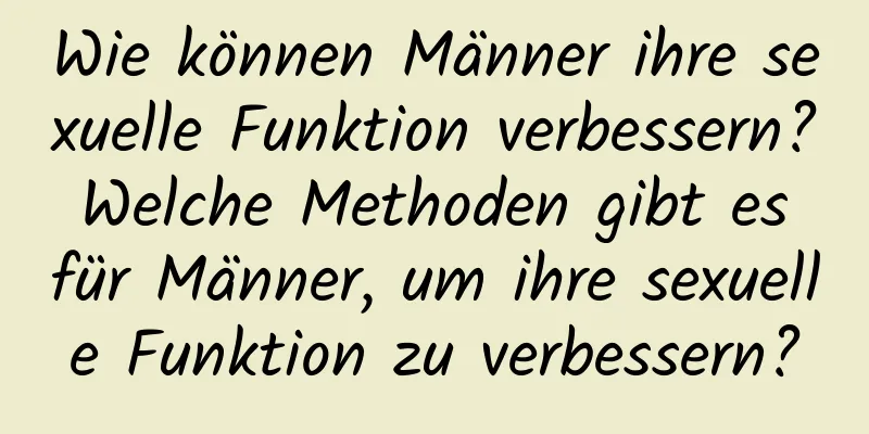 Wie können Männer ihre sexuelle Funktion verbessern? Welche Methoden gibt es für Männer, um ihre sexuelle Funktion zu verbessern?