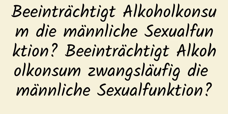 Beeinträchtigt Alkoholkonsum die männliche Sexualfunktion? Beeinträchtigt Alkoholkonsum zwangsläufig die männliche Sexualfunktion?