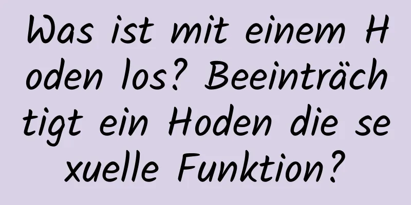 Was ist mit einem Hoden los? Beeinträchtigt ein Hoden die sexuelle Funktion?