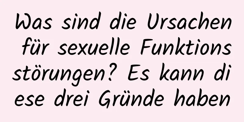 Was sind die Ursachen für sexuelle Funktionsstörungen? Es kann diese drei Gründe haben