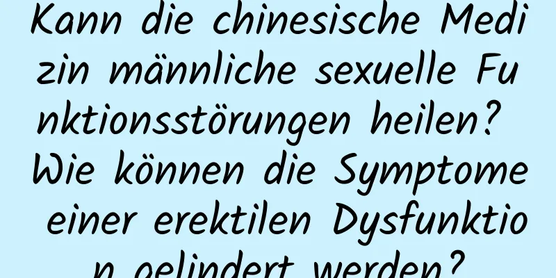 Kann die chinesische Medizin männliche sexuelle Funktionsstörungen heilen? Wie können die Symptome einer erektilen Dysfunktion gelindert werden?