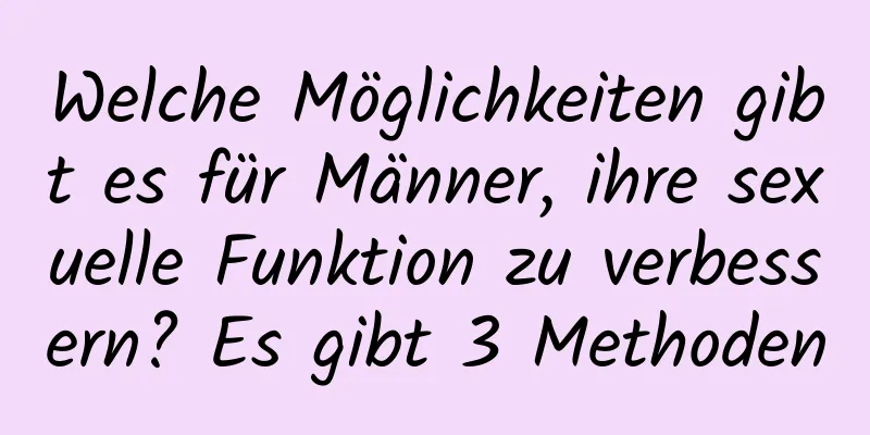 Welche Möglichkeiten gibt es für Männer, ihre sexuelle Funktion zu verbessern? Es gibt 3 Methoden