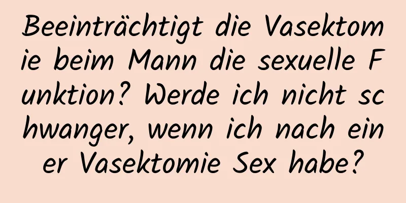 Beeinträchtigt die Vasektomie beim Mann die sexuelle Funktion? Werde ich nicht schwanger, wenn ich nach einer Vasektomie Sex habe?