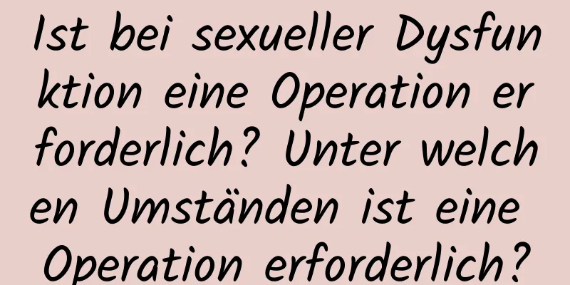 Ist bei sexueller Dysfunktion eine Operation erforderlich? Unter welchen Umständen ist eine Operation erforderlich?