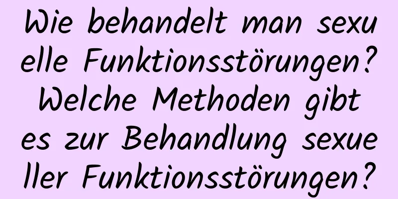 Wie behandelt man sexuelle Funktionsstörungen? Welche Methoden gibt es zur Behandlung sexueller Funktionsstörungen?