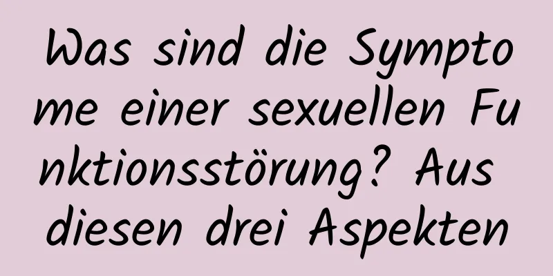 Was sind die Symptome einer sexuellen Funktionsstörung? Aus diesen drei Aspekten