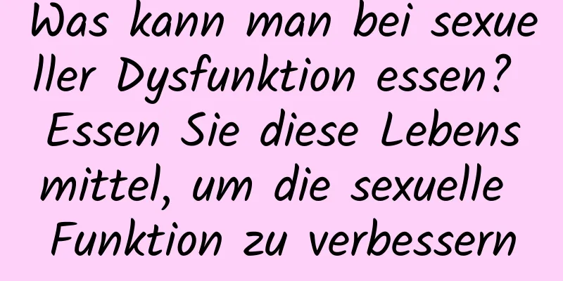 Was kann man bei sexueller Dysfunktion essen? Essen Sie diese Lebensmittel, um die sexuelle Funktion zu verbessern