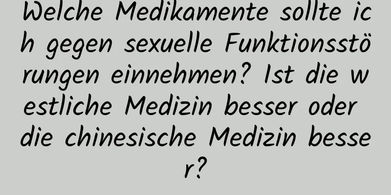 Welche Medikamente sollte ich gegen sexuelle Funktionsstörungen einnehmen? Ist die westliche Medizin besser oder die chinesische Medizin besser?