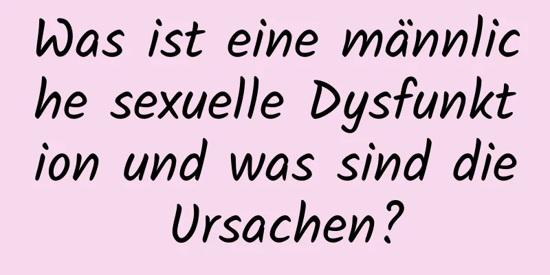 Was ist eine männliche sexuelle Dysfunktion und was sind die Ursachen?