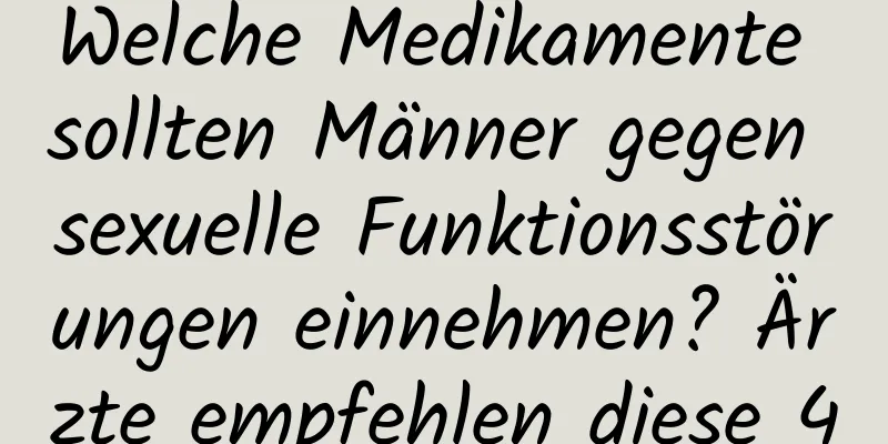 Welche Medikamente sollten Männer gegen sexuelle Funktionsstörungen einnehmen? Ärzte empfehlen diese 4