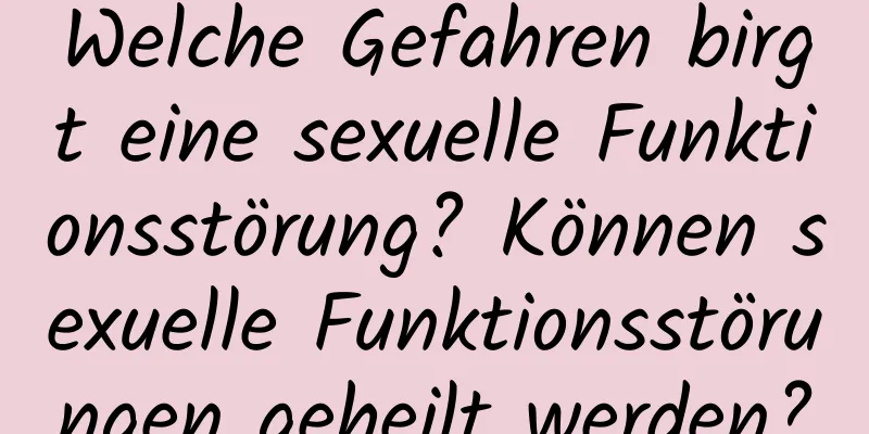 Welche Gefahren birgt eine sexuelle Funktionsstörung? Können sexuelle Funktionsstörungen geheilt werden?