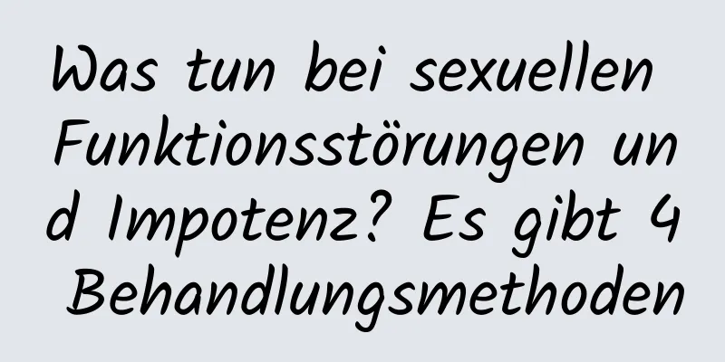 Was tun bei sexuellen Funktionsstörungen und Impotenz? Es gibt 4 Behandlungsmethoden