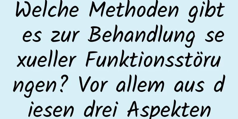 Welche Methoden gibt es zur Behandlung sexueller Funktionsstörungen? Vor allem aus diesen drei Aspekten