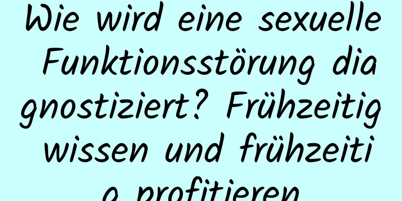 Wie wird eine sexuelle Funktionsstörung diagnostiziert? Frühzeitig wissen und frühzeitig profitieren