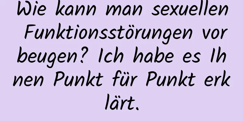 Wie kann man sexuellen Funktionsstörungen vorbeugen? Ich habe es Ihnen Punkt für Punkt erklärt.