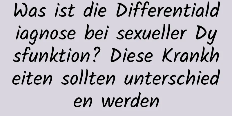 Was ist die Differentialdiagnose bei sexueller Dysfunktion? Diese Krankheiten sollten unterschieden werden