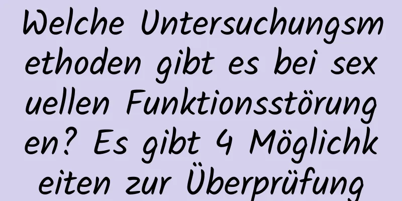 Welche Untersuchungsmethoden gibt es bei sexuellen Funktionsstörungen? Es gibt 4 Möglichkeiten zur Überprüfung