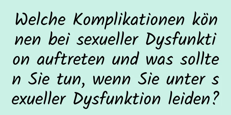 Welche Komplikationen können bei sexueller Dysfunktion auftreten und was sollten Sie tun, wenn Sie unter sexueller Dysfunktion leiden?