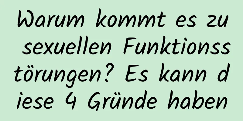 Warum kommt es zu sexuellen Funktionsstörungen? Es kann diese 4 Gründe haben