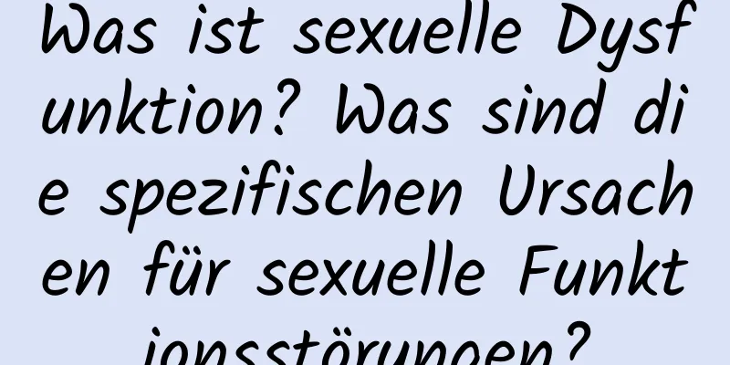 Was ist sexuelle Dysfunktion? Was sind die spezifischen Ursachen für sexuelle Funktionsstörungen?