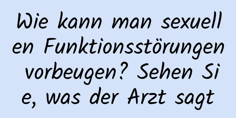 Wie kann man sexuellen Funktionsstörungen vorbeugen? Sehen Sie, was der Arzt sagt