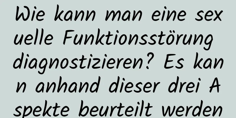 Wie kann man eine sexuelle Funktionsstörung diagnostizieren? Es kann anhand dieser drei Aspekte beurteilt werden