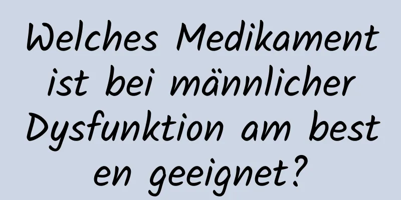 Welches Medikament ist bei männlicher Dysfunktion am besten geeignet?