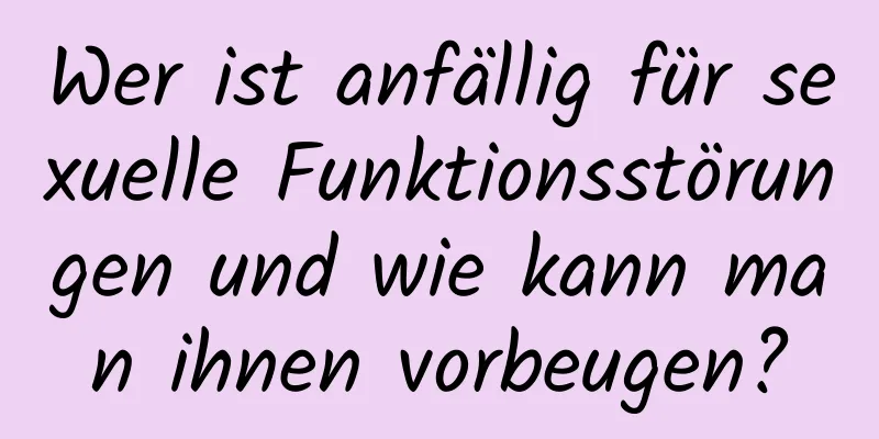 Wer ist anfällig für sexuelle Funktionsstörungen und wie kann man ihnen vorbeugen?