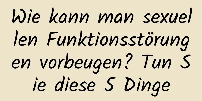 Wie kann man sexuellen Funktionsstörungen vorbeugen? Tun Sie diese 5 Dinge