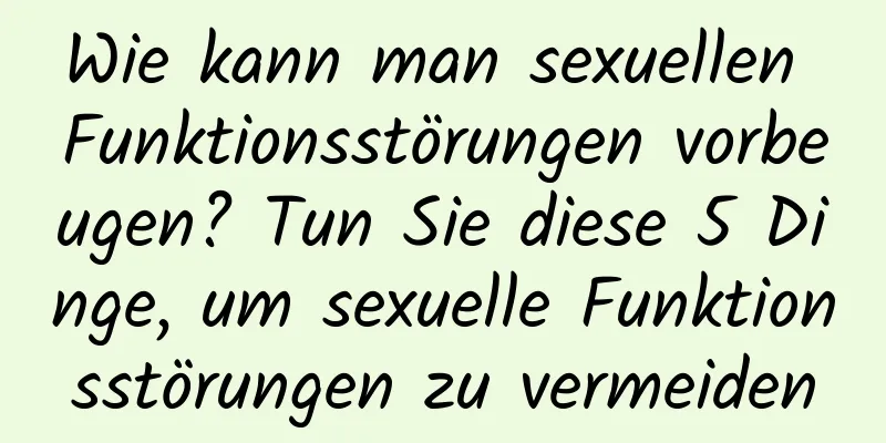 Wie kann man sexuellen Funktionsstörungen vorbeugen? Tun Sie diese 5 Dinge, um sexuelle Funktionsstörungen zu vermeiden