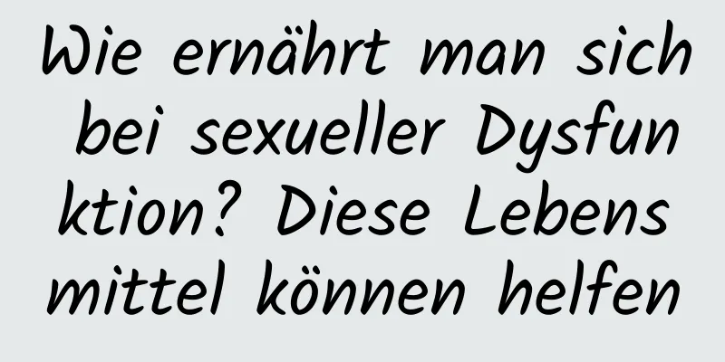 Wie ernährt man sich bei sexueller Dysfunktion? Diese Lebensmittel können helfen