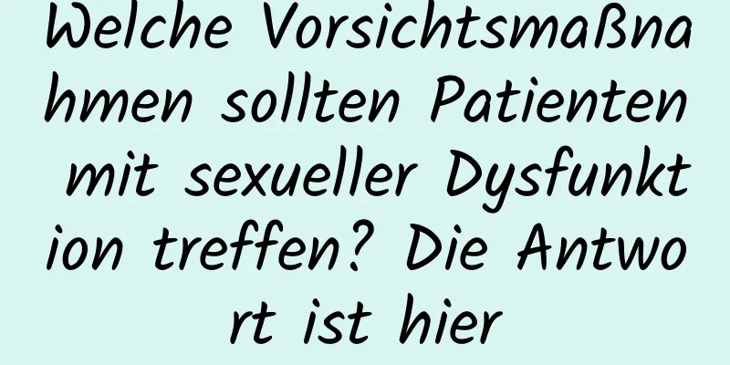 Welche Vorsichtsmaßnahmen sollten Patienten mit sexueller Dysfunktion treffen? Die Antwort ist hier