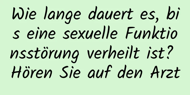 Wie lange dauert es, bis eine sexuelle Funktionsstörung verheilt ist? Hören Sie auf den Arzt